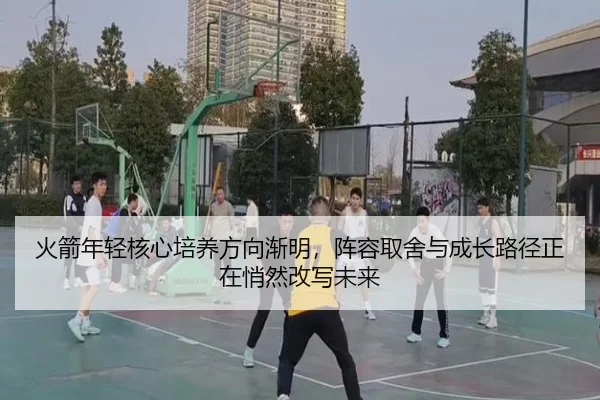 火箭年轻核心培养方向渐明，阵容取舍与成长路径正在悄然改写未来（huya）