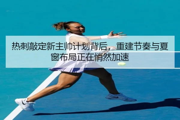 热刺敲定新主帅计划背后，重建节奏与夏窗布局正在悄然加速（huya）
