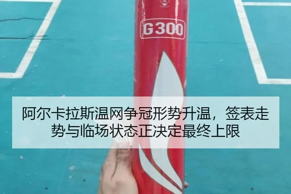 阿尔卡拉斯温网争冠形势升温，签表走势与临场状态正决定最终上限（huya）